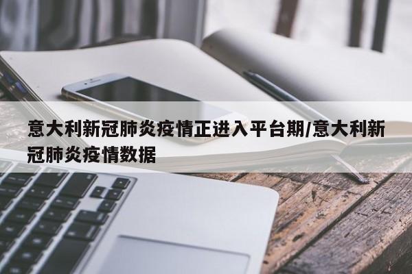 意大利新冠肺炎疫情正进入平台期/意大利新冠肺炎疫情数据