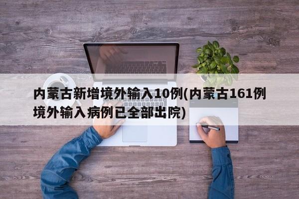 内蒙古新增境外输入10例(内蒙古161例境外输入病例已全部出院)