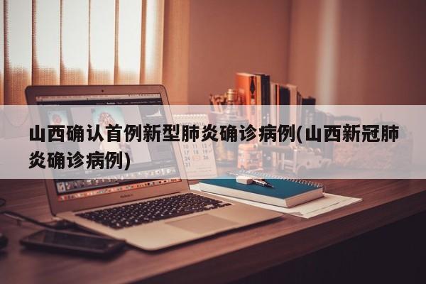 山西确认首例新型肺炎确诊病例(山西新冠肺炎确诊病例)