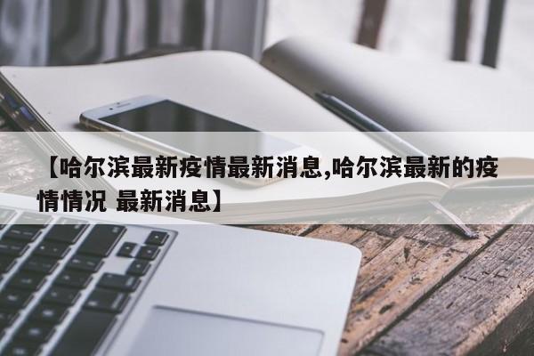 【哈尔滨最新疫情最新消息,哈尔滨最新的疫情情况 最新消息】
