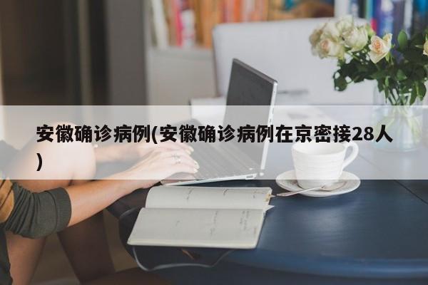 安徽确诊病例(安徽确诊病例在京密接28人)