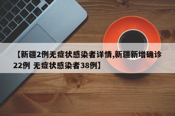 【新疆2例无症状感染者详情,新疆新增确诊22例 无症状感染者38例】