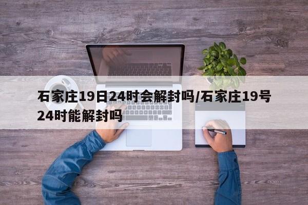 石家庄19日24时会解封吗/石家庄19号24时能解封吗
