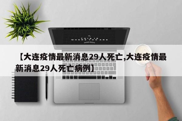 【大连疫情最新消息29人死亡,大连疫情最新消息29人死亡病例】