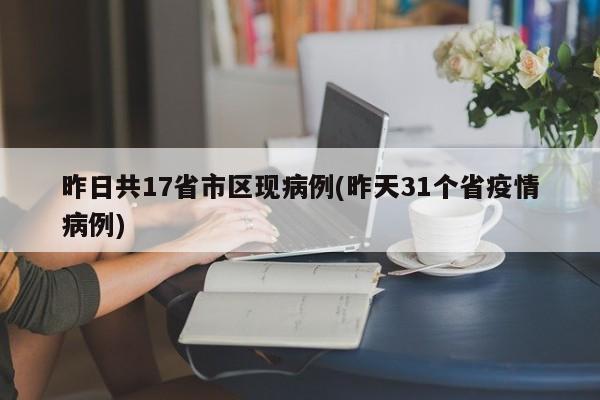 昨日共17省市区现病例(昨天31个省疫情病例)