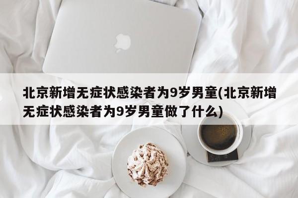 北京新增无症状感染者为9岁男童(北京新增无症状感染者为9岁男童做了什么)