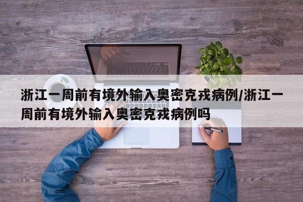 浙江一周前有境外输入奥密克戎病例/浙江一周前有境外输入奥密克戎病例吗