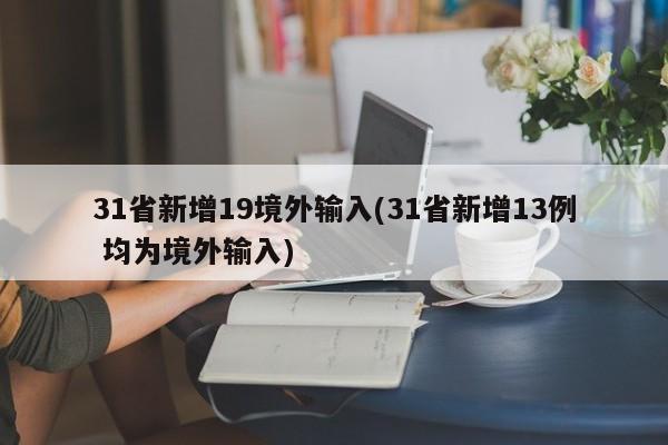 31省新增19境外输入(31省新增13例 均为境外输入)