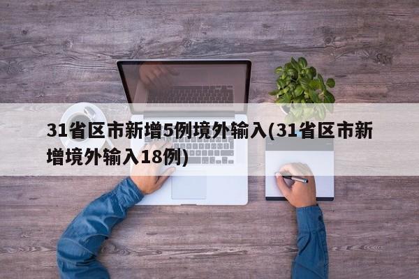 31省区市新增5例境外输入(31省区市新增境外输入18例)
