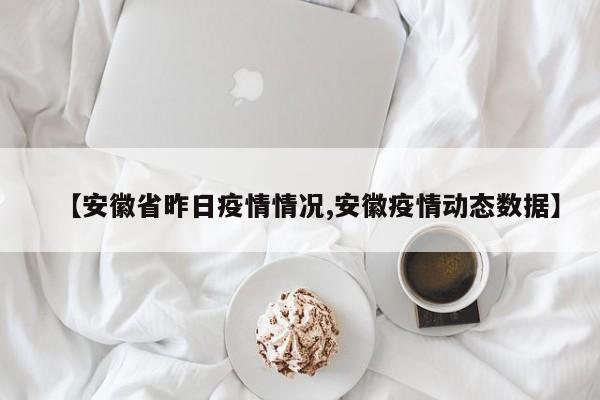 【安徽省昨日疫情情况,安徽疫情动态数据】