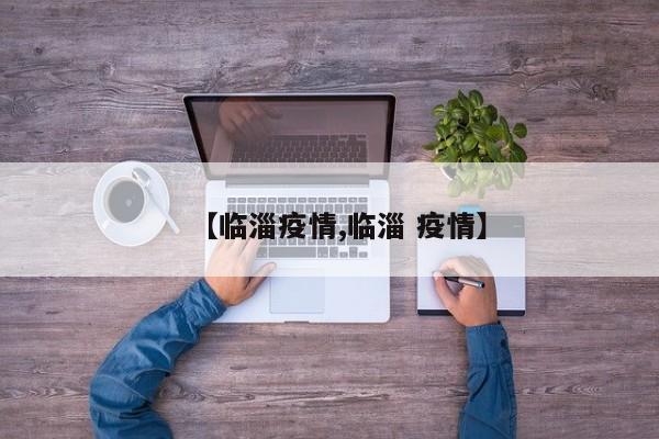 【临淄疫情,临淄 疫情】