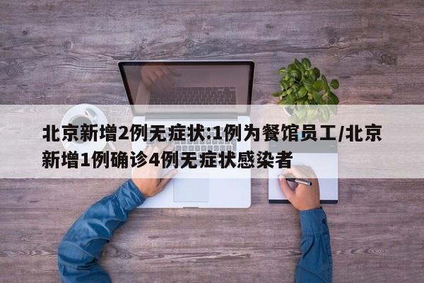 北京新增2例无症状:1例为餐馆员工/北京新增1例确诊4例无症状感染者