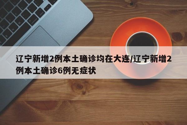 辽宁新增2例本土确诊均在大连/辽宁新增2例本土确诊6例无症状