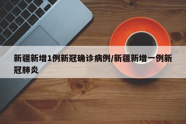 新疆新增1例新冠确诊病例/新疆新增一例新冠肺炎