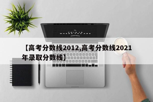 【高考分数线2012,高考分数线2021年录取分数线】
