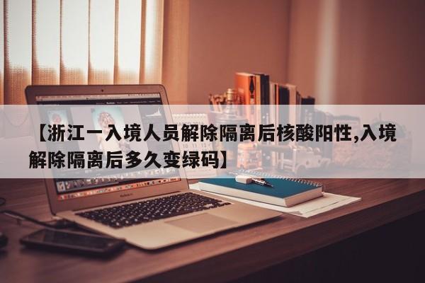 【浙江一入境人员解除隔离后核酸阳性,入境解除隔离后多久变绿码】