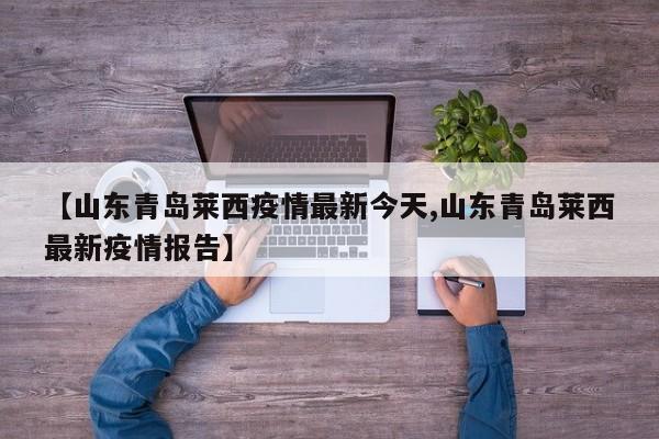 【山东青岛莱西疫情最新今天,山东青岛莱西最新疫情报告】