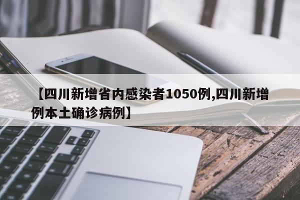 【四川新增省内感染者1050例,四川新增例本土确诊病例】