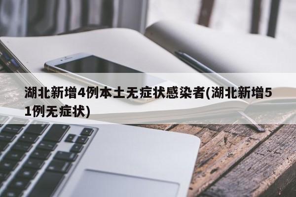 湖北新增4例本土无症状感染者(湖北新增51例无症状)