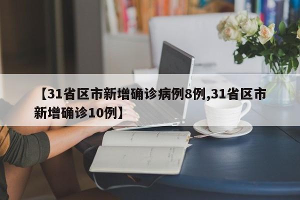 【31省区市新增确诊病例8例,31省区市新增确诊10例】