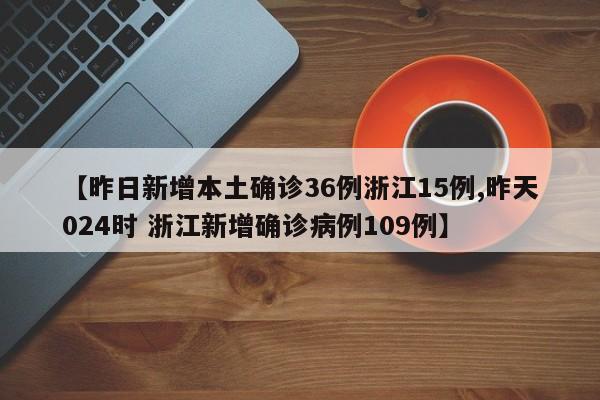 【昨日新增本土确诊36例浙江15例,昨天024时 浙江新增确诊病例109例】