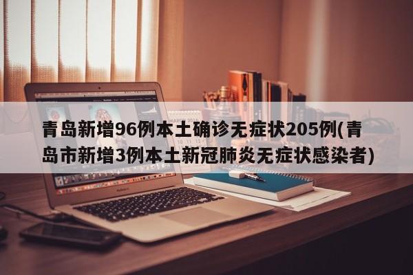 青岛新增96例本土确诊无症状205例(青岛市新增3例本土新冠肺炎无症状感染者)