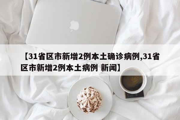 【31省区市新增2例本土确诊病例,31省区市新增2例本土病例 新闻】